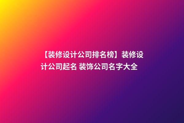 【装修设计公司排名榜】装修设计公司起名 装饰公司名字大全-第1张-公司起名-玄机派
